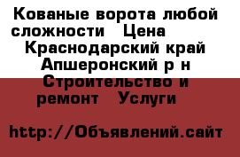 Кованые ворота любой сложности › Цена ­ 5 000 - Краснодарский край, Апшеронский р-н Строительство и ремонт » Услуги   